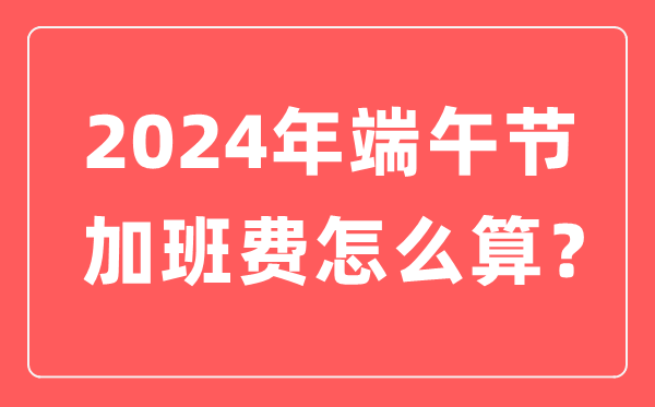 2024年端午節(jié)加班費(fèi)怎么計(jì)算,端午節(jié)加班哪天是三倍工資