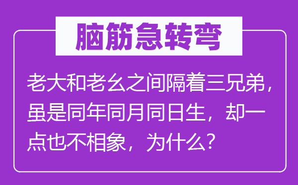 腦筋急轉(zhuǎn)彎：老大和老幺之間隔著三兄弟，雖是同年同月同日生，卻一點(diǎn)也不相象，為什么？