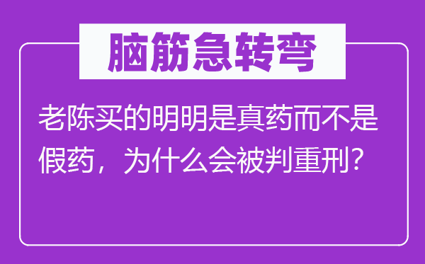 腦筋急轉(zhuǎn)彎：老陳買的明明是真藥而不是假藥，為什么會被判重刑？