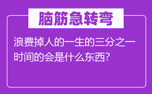 腦筋急轉彎：浪費掉人的一生的三分之一時間的會是什么東西？