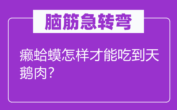 腦筋急轉(zhuǎn)彎：癩蛤蟆怎樣才能吃到天鵝肉？