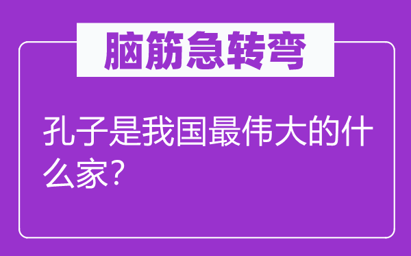 腦筋急轉(zhuǎn)彎：孔子是我國最偉大的什么家？