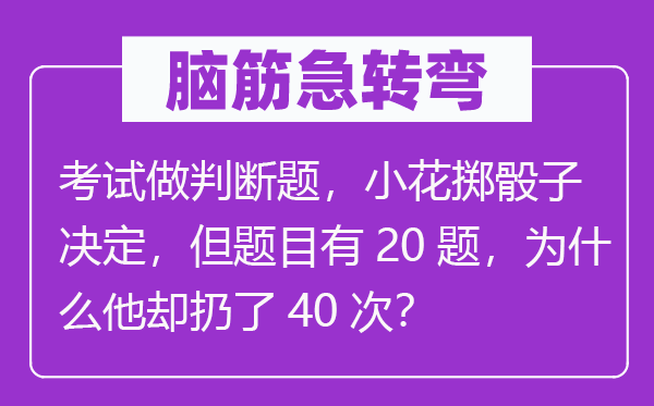 腦筋急轉(zhuǎn)彎：考試做判斷題，小花擲骰子決定，但題目有20題，為什么他卻扔了40次？