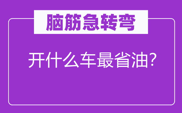 腦筋急轉(zhuǎn)彎：開什么車最省油？