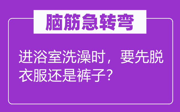 腦筋急轉(zhuǎn)彎：進(jìn)浴室洗澡時，要先脫衣服還是褲子？