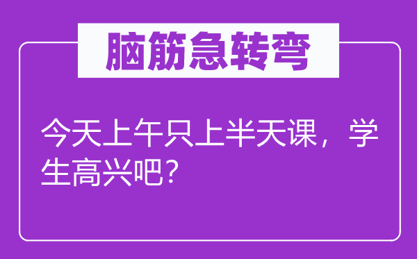 腦筋急轉(zhuǎn)彎：今天上午只上半天課，學生高興吧？
