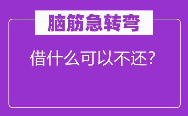 腦筋急轉(zhuǎn)彎：借什么可以不還？