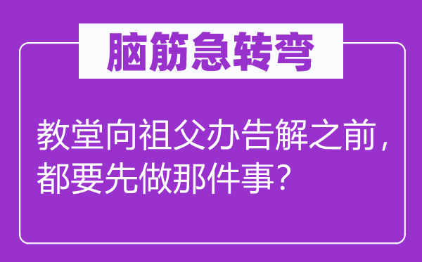 腦筋急轉(zhuǎn)彎：教堂向祖父辦告解之前，都要先做那件事？