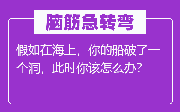 腦筋急轉(zhuǎn)彎：假如在海上，你的船破了一個(gè)洞，此時(shí)你該怎么辦？