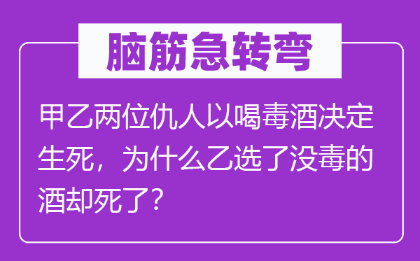 腦筋急轉(zhuǎn)彎：甲乙兩位仇人以喝毒酒決定生死，為什么乙選了沒毒的酒卻死了？