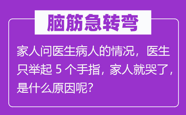 腦筋急轉(zhuǎn)彎：家人問醫(yī)生病人的情況，醫(yī)生只舉起5個(gè)手指， 家人就哭了，是什么原因呢？