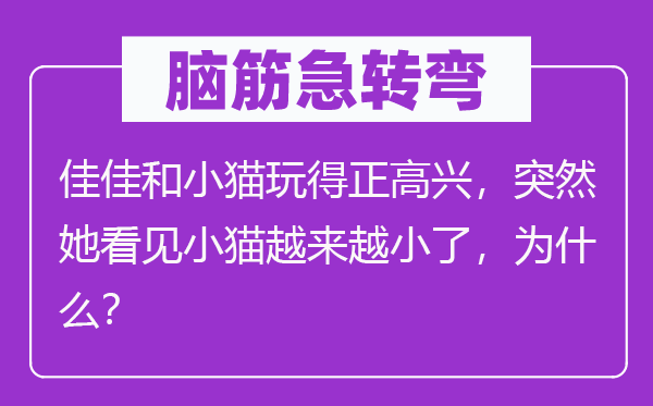 腦筋急轉(zhuǎn)彎：佳佳和小貓玩得正高興，突然她看見小貓越來越小了，為什么？
