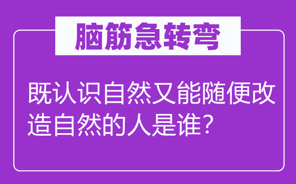 腦筋急轉(zhuǎn)彎：既認(rèn)識自然又能隨便改造自然的人是誰？