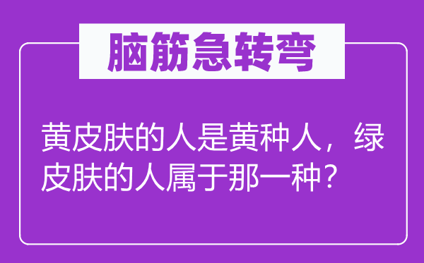 腦筋急轉(zhuǎn)彎：黃皮膚的人是黃種人，綠皮膚的人屬于那一種？