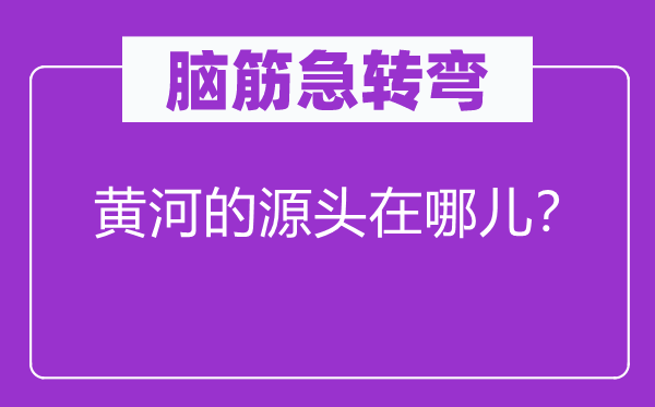 腦筋急轉(zhuǎn)彎：黃河的源頭在哪兒？