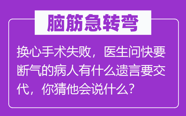 腦筋急轉彎：換心手術失敗，醫(yī)生問快要斷氣的病人有什么遺言要交代，你猜他會說什么？