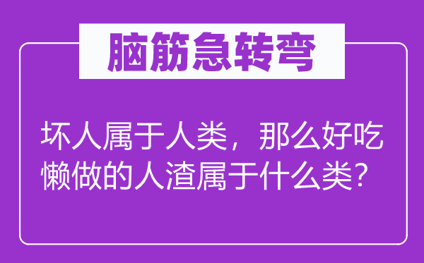腦筋急轉(zhuǎn)彎：壞人屬于人類(lèi)，那么好吃懶做的人渣屬于什么類(lèi)？