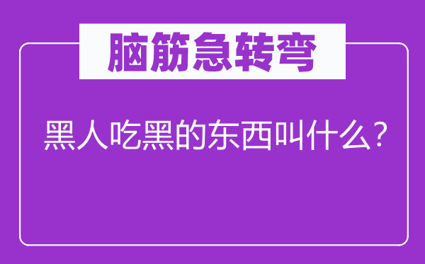 腦筋急轉(zhuǎn)彎：黑人吃黑的東西叫什么？