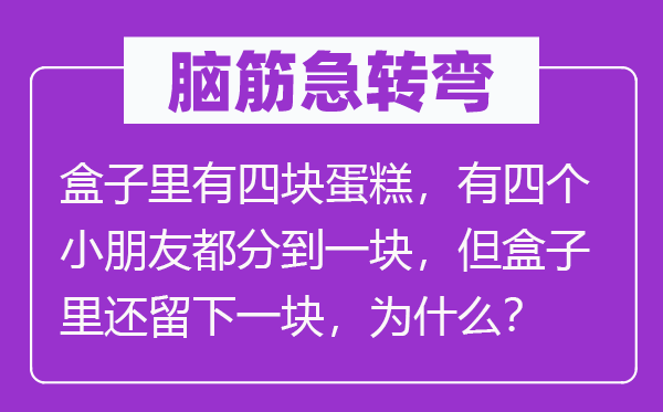 腦筋急轉(zhuǎn)彎：盒子里有四塊蛋糕，有四個(gè)小朋友都分到一塊，但盒子里還留下一塊，為什么？