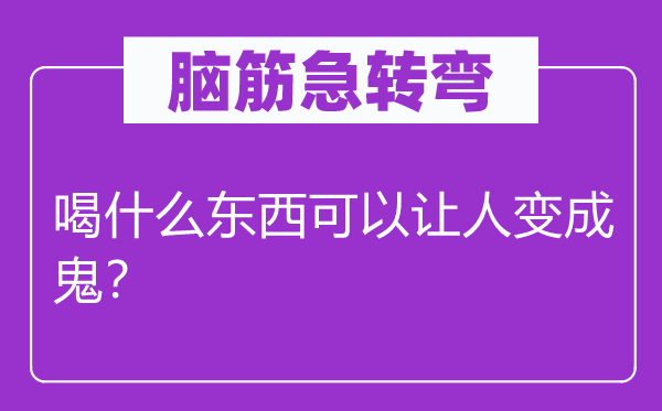 腦筋急轉(zhuǎn)彎：喝什么東西可以讓人變成鬼？