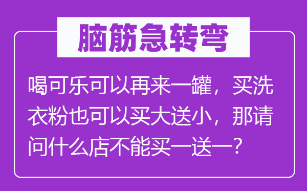 腦筋急轉彎：喝可樂可以再來一罐，買洗衣粉也可以買大送小，那請問什么店不能買一送一？