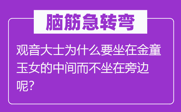 腦筋急轉(zhuǎn)彎：觀音大士為什么要坐在金童玉女的中間而不坐在旁邊呢？