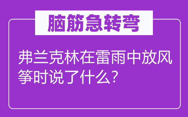 腦筋急轉(zhuǎn)彎：弗蘭克林在雷雨中放風(fēng)箏時(shí)說了什么？