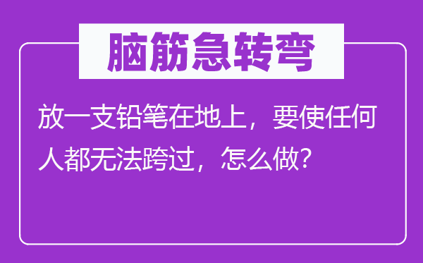 腦筋急轉(zhuǎn)彎：放一支鉛筆在地上，要使任何人都無法跨過，怎么做？