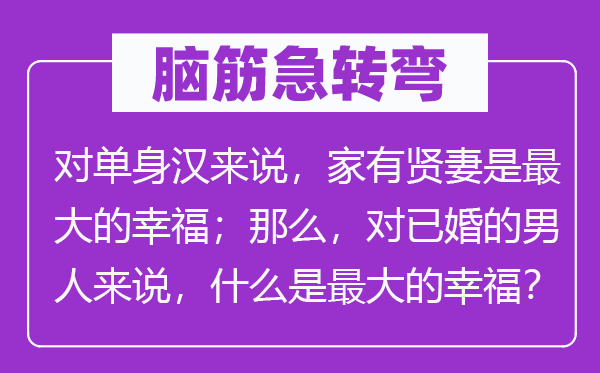 腦筋急轉(zhuǎn)彎：對單身漢來說，家有賢妻是最大的幸福；那么，對已婚的男人來說，什么是最大的幸福？