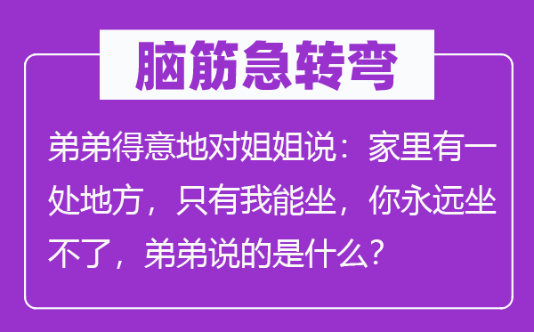 腦筋急轉(zhuǎn)彎：弟弟得意地對姐姐說：家里有一處地方，只有我能坐，你永遠坐不了，弟弟說的是什么？
