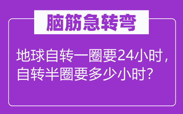 腦筋急轉(zhuǎn)彎：地球自轉(zhuǎn)一圈要24小時(shí)，自轉(zhuǎn)半圈要多少小時(shí)？