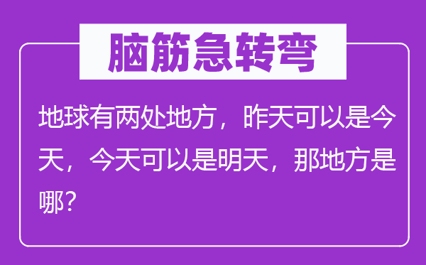 腦筋急轉(zhuǎn)彎：地球有兩處地方，昨天可以是今天，今天可以是明天，那地方是哪？
