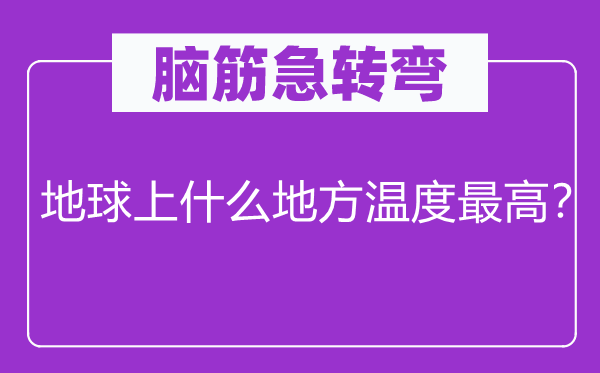 腦筋急轉(zhuǎn)彎：地球上什么地方溫度最高？