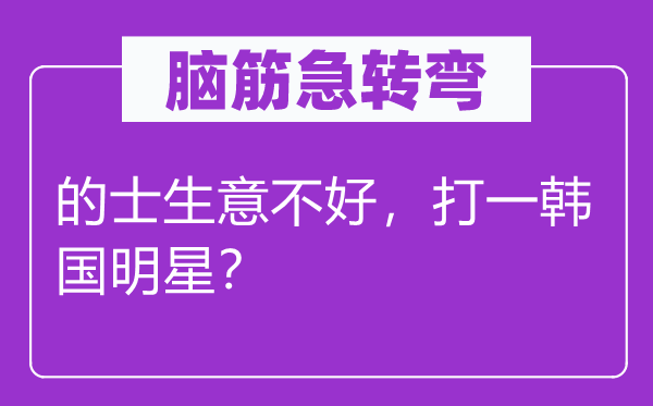 腦筋急轉(zhuǎn)彎：的士生意不好，打一韓國(guó)明星？