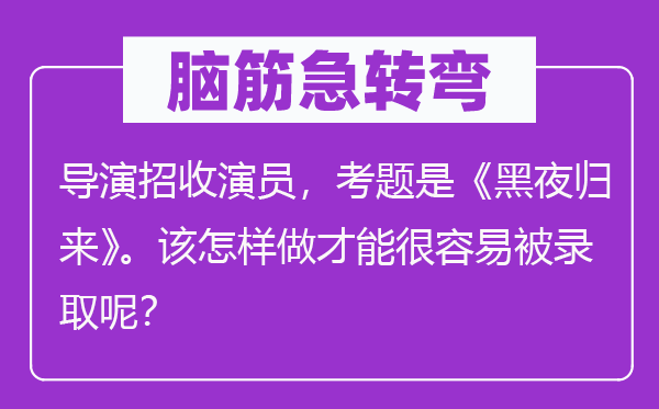 腦筋急轉(zhuǎn)彎：導(dǎo)演招收演員，考題是《黑夜歸來(lái)》。該怎樣做才能很容易被錄取呢？