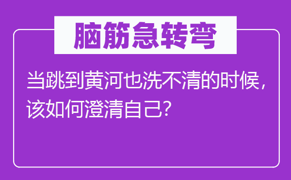 腦筋急轉(zhuǎn)彎：當跳到黃河也洗不清的時候，該如何澄清自己？