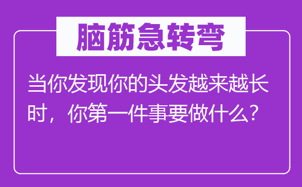 腦筋急轉彎：當你發(fā)現(xiàn)你的頭發(fā)越來越長時，你第一件事要做什么？