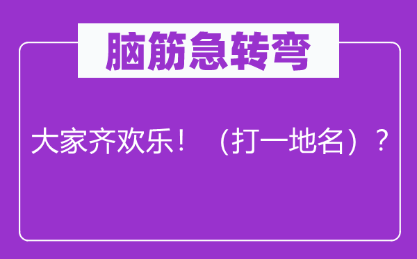 腦筋急轉(zhuǎn)彎：大家齊歡樂！（打一地名）？