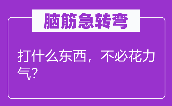 腦筋急轉(zhuǎn)彎：打什么東西，不必花力氣？