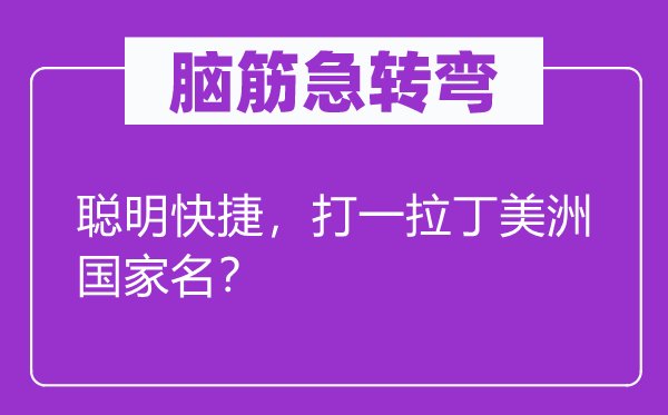 腦筋急轉(zhuǎn)彎：聰明快捷，打一拉丁美洲國(guó)家名？