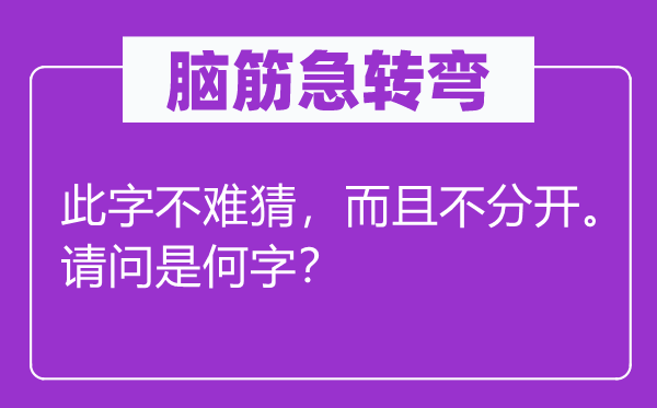 腦筋急轉(zhuǎn)彎：此字不難猜，而且不分開。請問是何字？