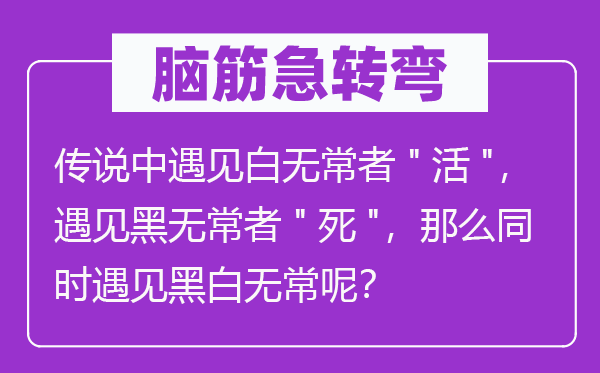 腦筋急轉(zhuǎn)彎：傳說中遇見白無常者"活"，遇見黑無常者"死"，那么同時(shí)遇見黑白無常呢？