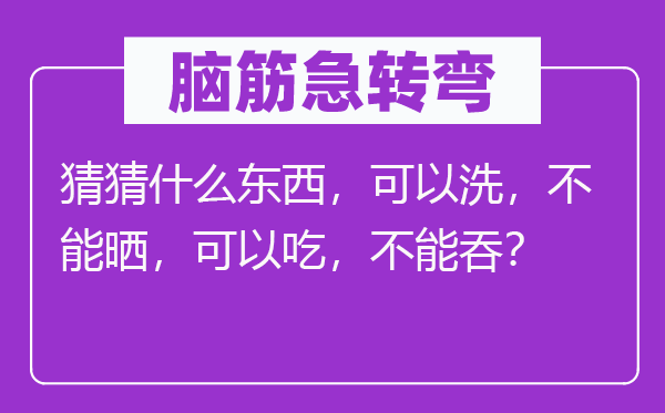 腦筋急轉(zhuǎn)彎：猜猜什么東西，可以洗，不能曬，可以吃，不能吞？