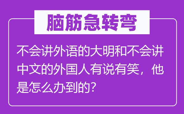 腦筋急轉(zhuǎn)彎：不會講外語的大明和不會講中文的外國人有說有笑，他是怎么辦到的？