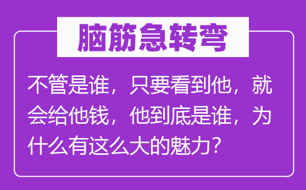 腦筋急轉(zhuǎn)彎：不管是誰(shuí)，只要看到他，就會(huì)給他錢，他到底是誰(shuí)，為什么有這么大的魅力？