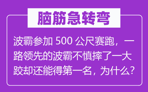 腦筋急轉(zhuǎn)彎：波霸參加500公尺賽跑，一路領先的波霸不慎摔了一大跤卻還能得第一名，為什么？