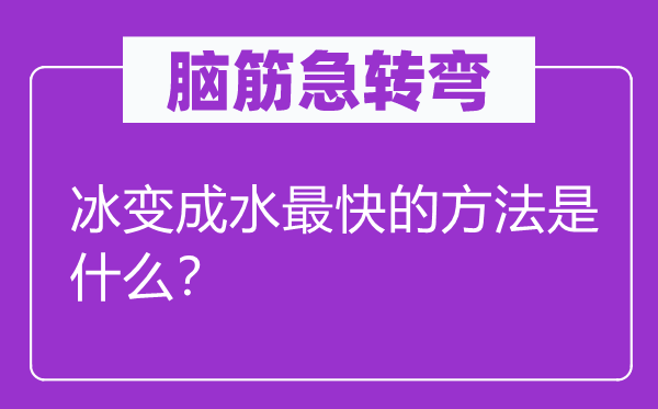 腦筋急轉(zhuǎn)彎：冰變成水最快的方法是什么？