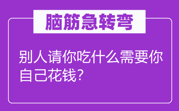 腦筋急轉(zhuǎn)彎：別人請你吃什么需要你自己花錢？