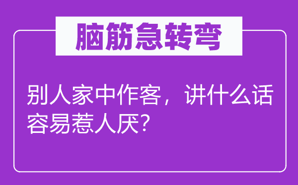 腦筋急轉(zhuǎn)彎：別人家中作客，講什么話容易惹人厭？