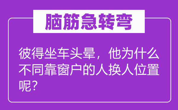 腦筋急轉(zhuǎn)彎：彼得坐車頭暈，他為什么不同靠窗戶的人換人位置呢？